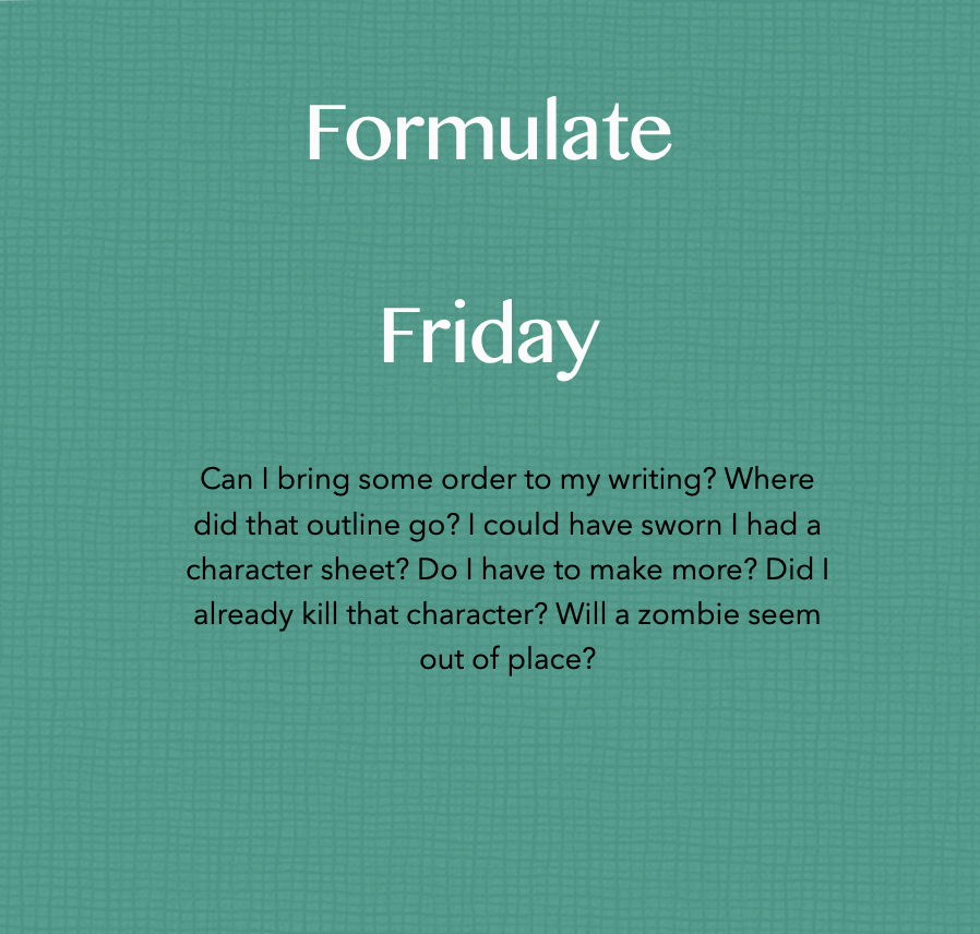 Text reads: Formulate Friday
Can I bring some order to my writing? Where did that outline go? I could have sworn I had a character sheet? Do I have to make more? Did I already kill that character? Will a zombie seem out of place?